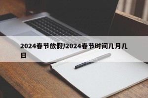2024春节放假/2024春节时间几月几日