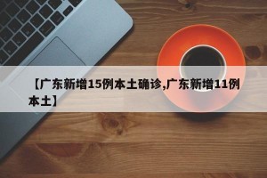 【广东新增15例本土确诊,广东新增11例本土】