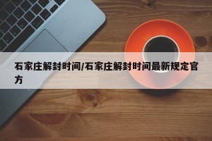 石家庄解封时间/石家庄解封时间最新规定官方