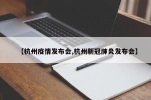 【杭州疫情发布会,杭州新冠肺炎发布会】