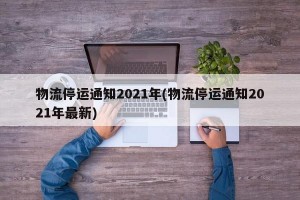 物流停运通知2021年(物流停运通知2021年最新)