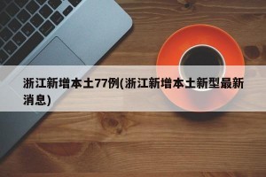浙江新增本土77例(浙江新增本土新型最新消息)