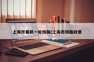 上海开展新一轮核酸/上海市核酸政策