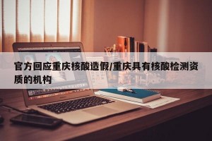 官方回应重庆核酸造假/重庆具有核酸检测资质的机构