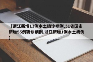 【浙江新增13例本土确诊病例,31省区市新增55例确诊病例,浙江新增1例本土病例】