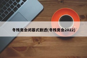 冬残奥会闭幕式剧透(冬残奥会2022)