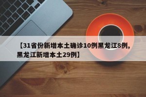 【31省份新增本土确诊10例黑龙江8例,黑龙江新增本土29例】