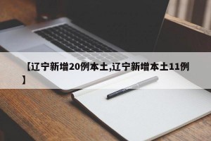 【辽宁新增20例本土,辽宁新增本土11例】