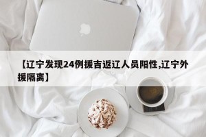 【辽宁发现24例援吉返辽人员阳性,辽宁外援隔离】
