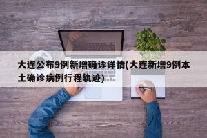 大连公布9例新增确诊详情(大连新增9例本土确诊病例行程轨迹)