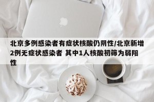 北京多例感染者有症状核酸仍阴性/北京新增2例无症状感染者 其中1人核酸初筛为弱阳性