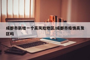 成都市新增一个高风险地区/成都市疫情高发区吗