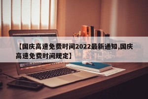 【国庆高速免费时间2022最新通知,国庆高速免费时间规定】