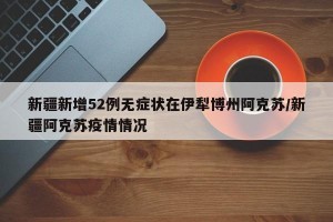 新疆新增52例无症状在伊犁博州阿克苏/新疆阿克苏疫情情况