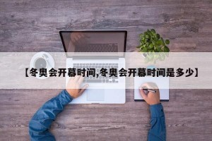 【冬奥会开幕时间,冬奥会开幕时间是多少】