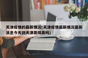 天津疫情的最新情况(天津疫情最新情况最新消息今天到天津需隔离吗)