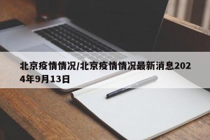 北京疫情情况/北京疫情情况最新消息2024年9月13日