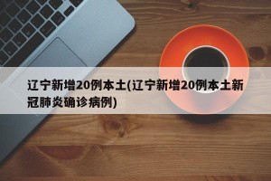 辽宁新增20例本土(辽宁新增20例本土新冠肺炎确诊病例)