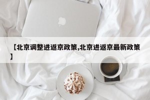 【北京调整进返京政策,北京进返京最新政策】