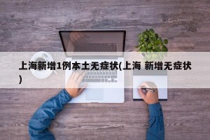上海新增1例本土无症状(上海 新增无症状)