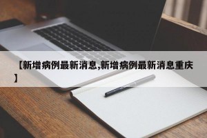 【新增病例最新消息,新增病例最新消息重庆】