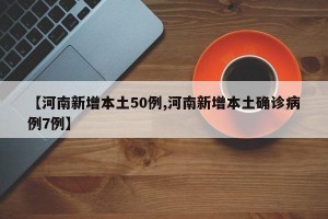 【河南新增本土50例,河南新增本土确诊病例7例】
