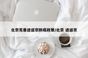 北京完善进返京防疫政策/北京 进返京