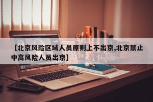 【北京风险区域人员原则上不出京,北京禁止中高风险人员出京】