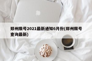 郑州限号2021最新通知6月份(郑州限号查询最新)