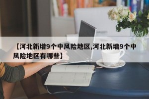 【河北新增9个中风险地区,河北新增9个中风险地区有哪些】