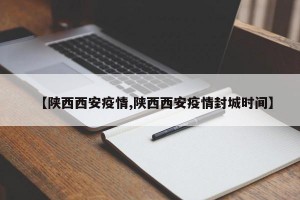 【陕西西安疫情,陕西西安疫情封城时间】