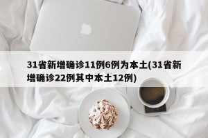 31省新增确诊11例6例为本土(31省新增确诊22例其中本土12例)