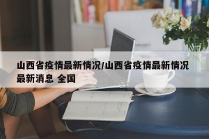 山西省疫情最新情况/山西省疫情最新情况 最新消息 全国