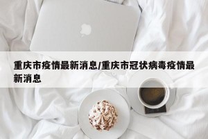 重庆市疫情最新消息/重庆市冠状病毒疫情最新消息