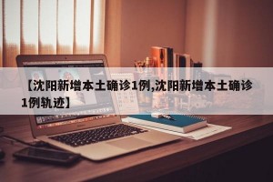 【沈阳新增本土确诊1例,沈阳新增本土确诊1例轨迹】