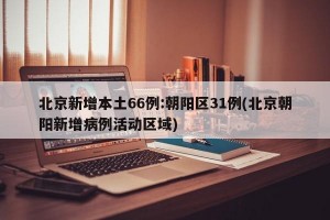 北京新增本土66例:朝阳区31例(北京朝阳新增病例活动区域)