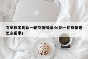 专家称出现新一轮疫情概率小(新一轮疫情是怎么回事)
