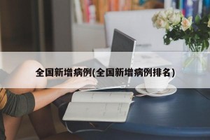 全国新增病例(全国新增病例排名)