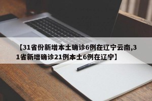 【31省份新增本土确诊6例在辽宁云南,31省新增确诊21例本土6例在辽宁】