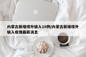 内蒙古新增境外输入10例/内蒙古新增境外输入疫情最新消息