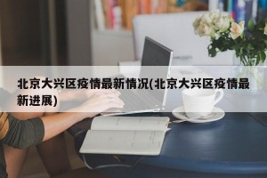 北京大兴区疫情最新情况(北京大兴区疫情最新进展)
