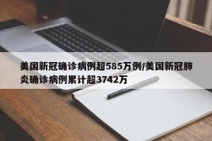 美国新冠确诊病例超585万例/美国新冠肺炎确诊病例累计超3742万