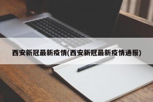 西安新冠最新疫情(西安新冠最新疫情通报)