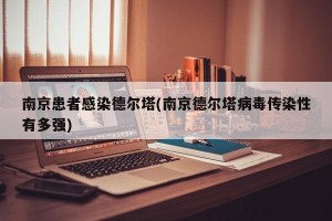 南京患者感染德尔塔(南京德尔塔病毒传染性有多强)