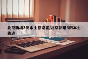 北京新增3例本土感染者/北京新增3例本土轨迹