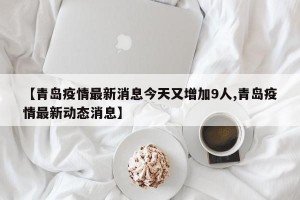 【青岛疫情最新消息今天又增加9人,青岛疫情最新动态消息】