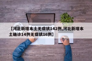【河北新增本土无症状142例,河北新增本土确诊14例无症状16例】
