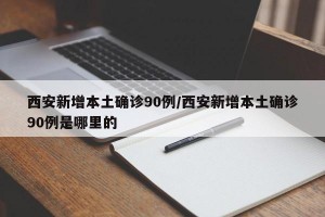 西安新增本土确诊90例/西安新增本土确诊90例是哪里的