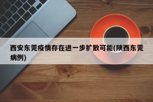 西安东莞疫情存在进一步扩散可能(陕西东莞病例)