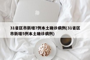 31省区市新增7例本土确诊病例(31省区市新增5例本土确诊病例)